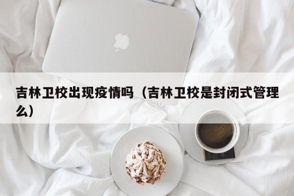 吉林卫校出现疫情吗(吉林卫校是封闭式管理么)