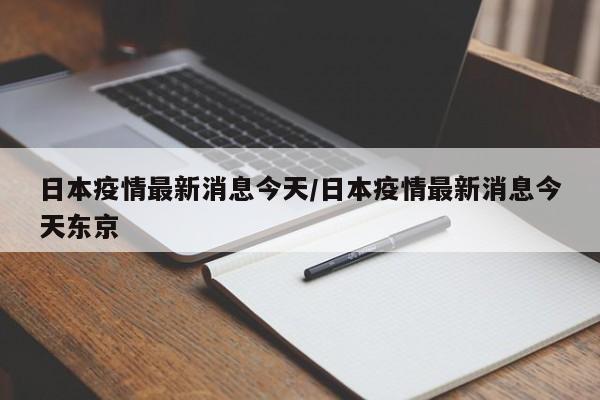 日本疫情最新消息今天/日本疫情最新消息今天东京