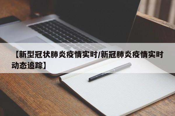 【新型冠状肺炎疫情实时/新冠肺炎疫情实时动态追踪】