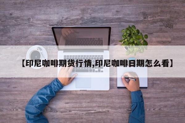 【印尼咖啡期货行情,印尼咖啡日期怎么看】