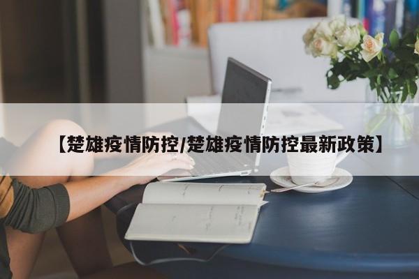 【楚雄疫情防控/楚雄疫情防控最新政策】