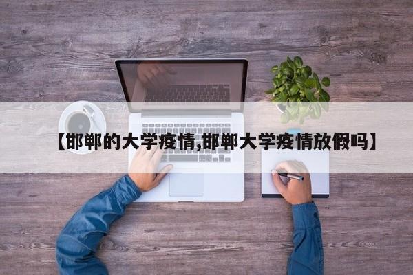 【邯郸的大学疫情,邯郸大学疫情放假吗】