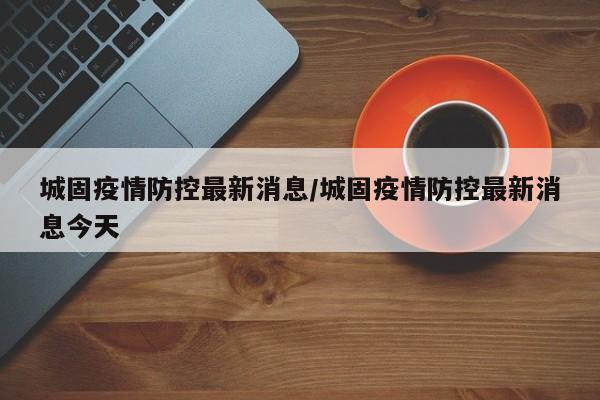 城固疫情防控最新消息/城固疫情防控最新消息今天