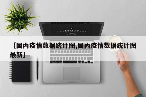 【国内疫情数据统计图,国内疫情数据统计图最新】