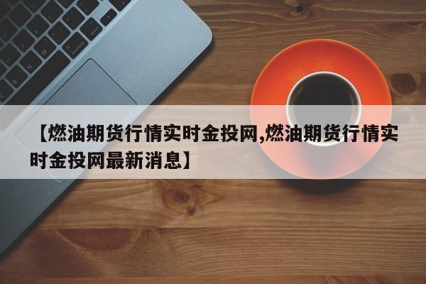 【燃油期货行情实时金投网,燃油期货行情实时金投网最新消息】