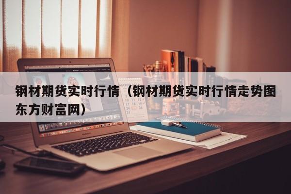 钢材期货实时行情（钢材期货实时行情走势图东方财富网）