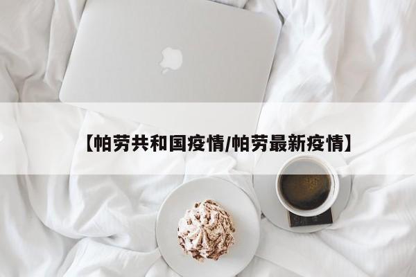【帕劳共和国疫情/帕劳最新疫情】