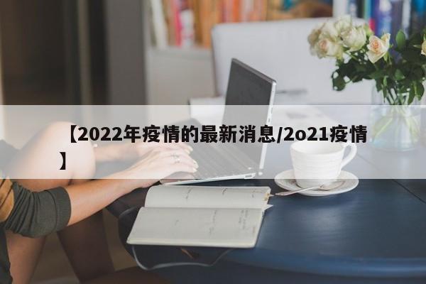 【2022年疫情的最新消息/2o21疫情】