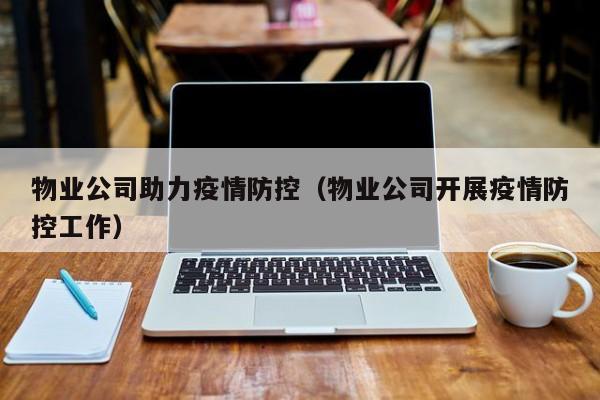 物业公司助力疫情防控(物业公司开展疫情防控工作)