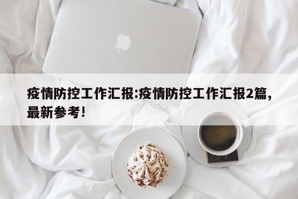 疫情防控工作汇报:疫情防控工作汇报2篇,最新参考!