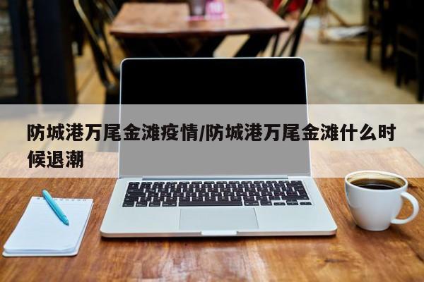 防城港万尾金滩疫情/防城港万尾金滩什么时候退潮
