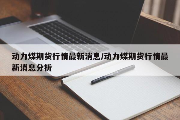 动力煤期货行情最新消息/动力煤期货行情最新消息分析