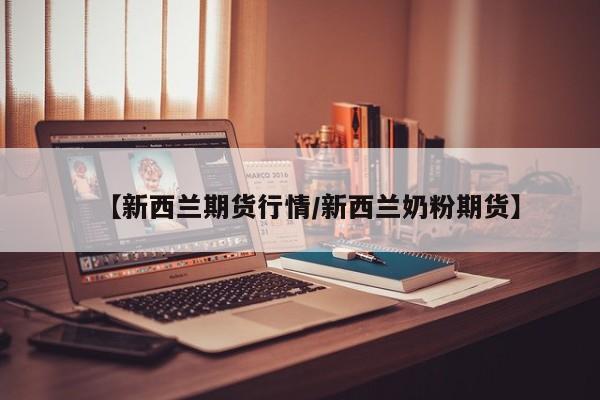 【新西兰期货行情/新西兰奶粉期货】