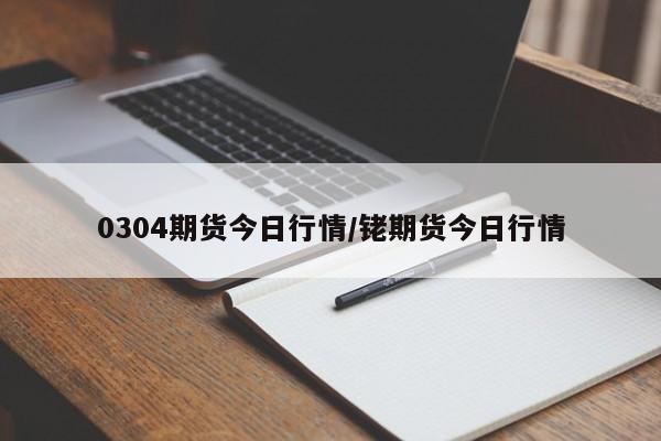 0304期货今日行情/铑期货今日行情