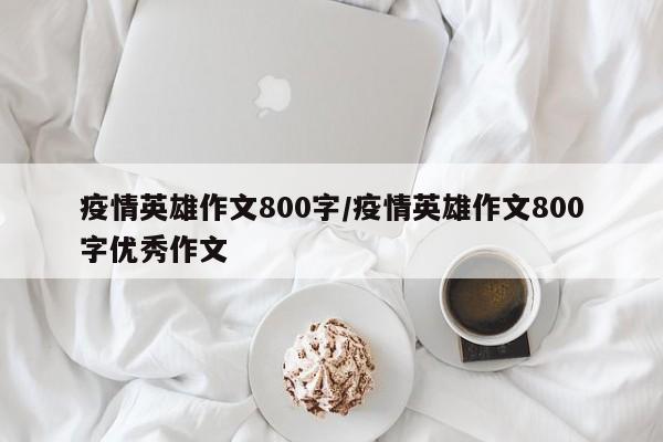 疫情英雄作文800字/疫情英雄作文800字优秀作文