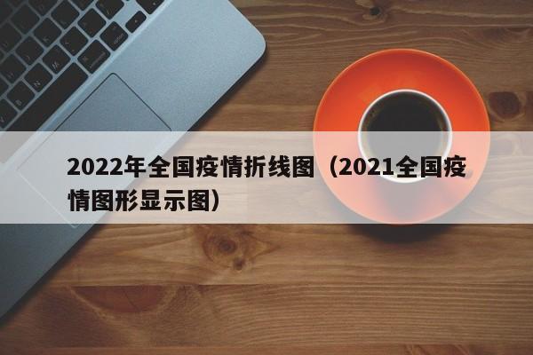 2022年全国疫情折线图(2021全国疫情图形显示图)