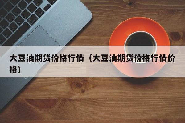 大豆油期货价格行情(大豆油期货价格行情价格)