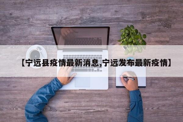 【宁远县疫情最新消息,宁远发布最新疫情】
