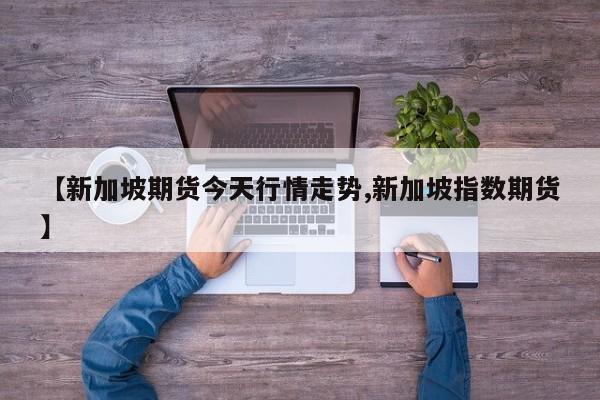 【新加坡期货今天行情走势,新加坡指数期货】