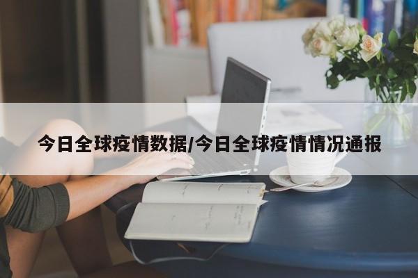 今日全球疫情数据/今日全球疫情情况通报