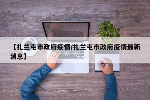 【扎兰屯市政府疫情/扎兰屯市政府疫情最新消息】