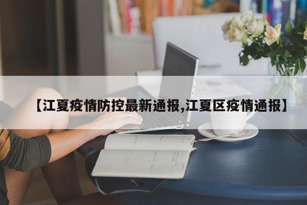 【江夏疫情防控最新通报,江夏区疫情通报】