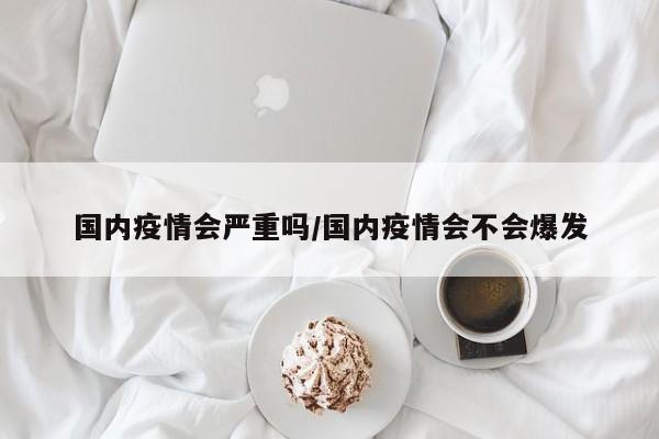 国内疫情会严重吗/国内疫情会不会爆发