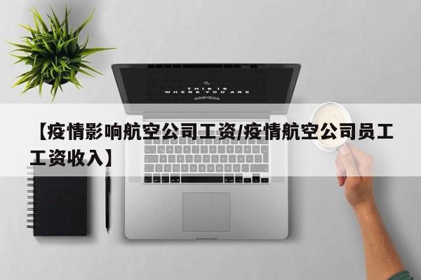 【疫情影响航空公司工资/疫情航空公司员工工资收入】