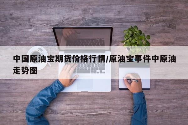 中国原油宝期货价格行情/原油宝事件中原油走势图