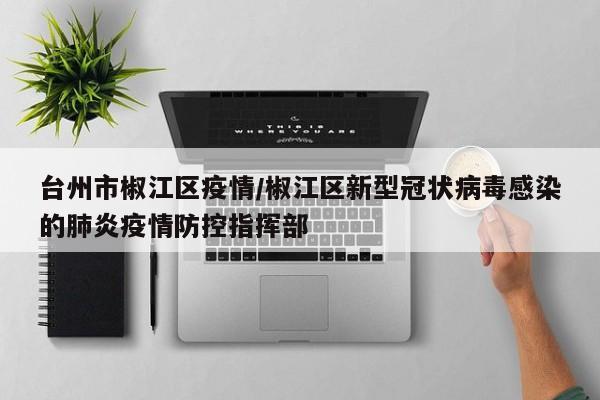 台州市椒江区疫情/椒江区新型冠状病毒感染的肺炎疫情防控指挥部