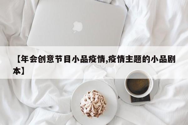 【年会创意节目小品疫情,疫情主题的小品剧本】