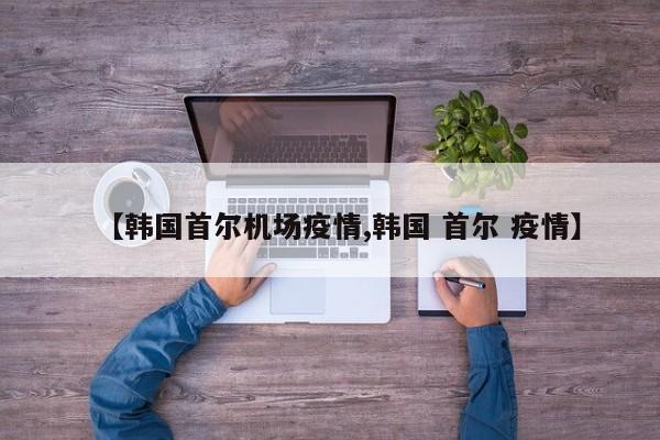 【韩国首尔机场疫情,韩国 首尔 疫情】