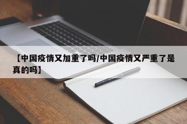 【中国疫情又加重了吗/中国疫情又严重了是真的吗】