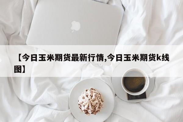 【今日玉米期货最新行情,今日玉米期货k线图】