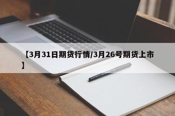 【3月31日期货行情/3月26号期货上市】