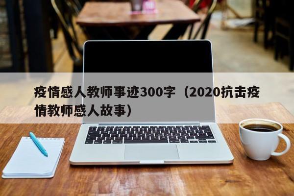 疫情感人教师事迹300字(2020抗击疫情教师感人故事)