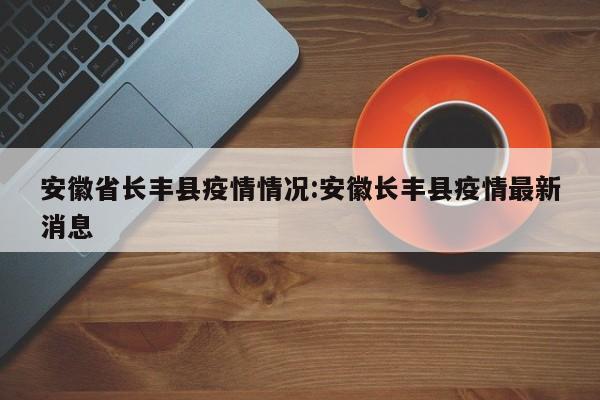 安徽省长丰县疫情情况:安徽长丰县疫情最新消息