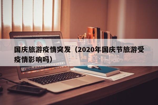 国庆旅游疫情突发(2020年国庆节旅游受疫情影响吗)