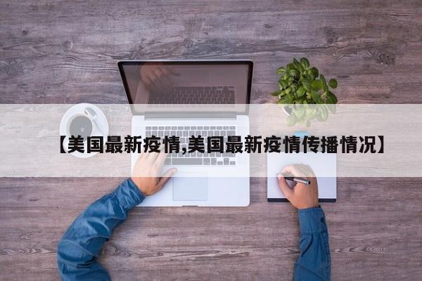 【美国最新疫情,美国最新疫情传播情况】