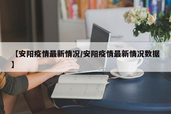 【安阳疫情最新情况/安阳疫情最新情况数据】