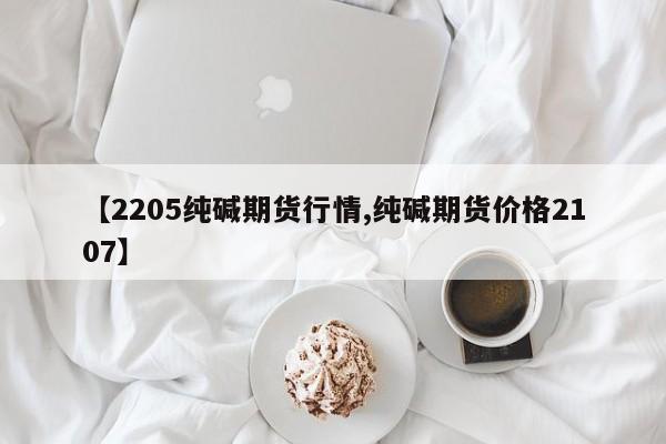 【2205纯碱期货行情,纯碱期货价格2107】
