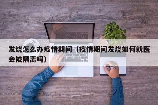 发烧怎么办疫情期间(疫情期间发烧如何就医会被隔离吗)