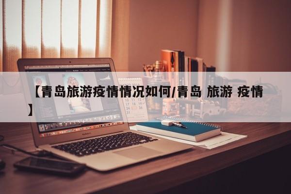 【青岛旅游疫情情况如何/青岛 旅游 疫情】