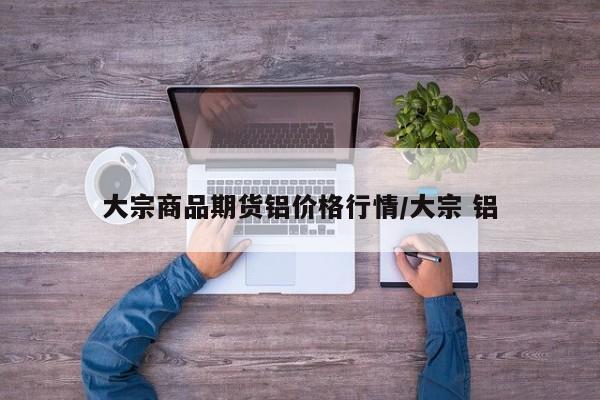 大宗商品期货铝价格行情/大宗 铝