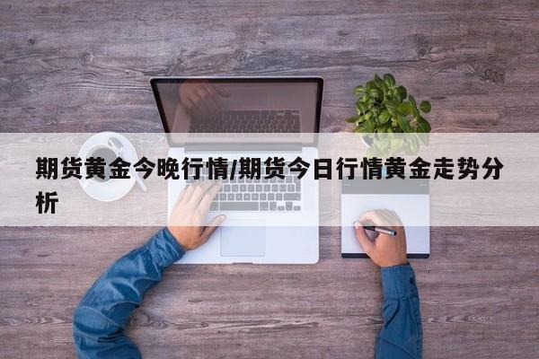 期货黄金今晚行情/期货今日行情黄金走势分析
