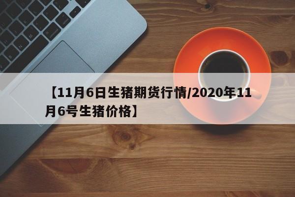 【11月6日生猪期货行情/2020年11月6号生猪价格】