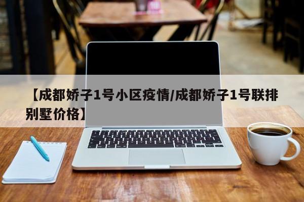 【成都娇子1号小区疫情/成都娇子1号联排别墅价格】