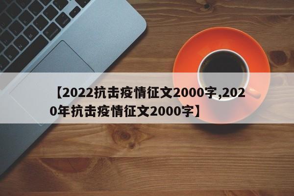【2022抗击疫情征文2000字,2020年抗击疫情征文2000字】