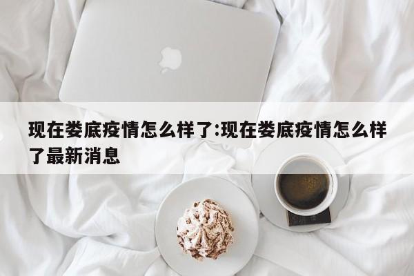 现在娄底疫情怎么样了:现在娄底疫情怎么样了最新消息
