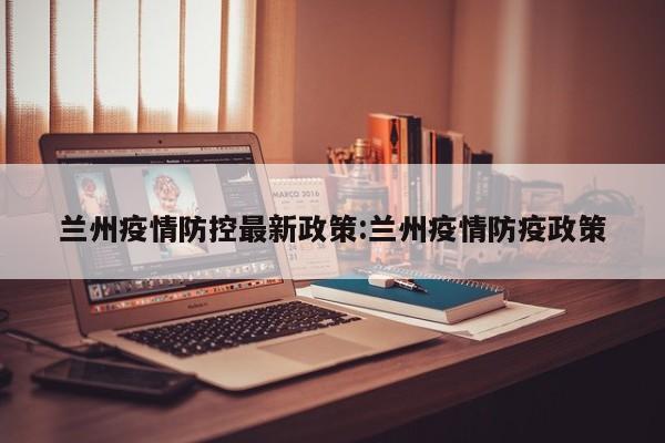 兰州疫情防控最新政策:兰州疫情防疫政策